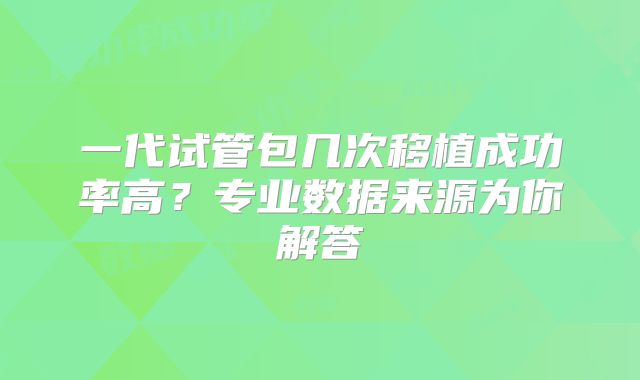 一代试管包几次移植成功率高?专业数据来源为你解答