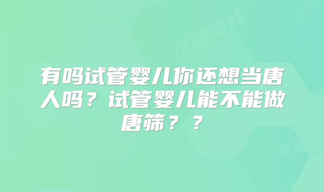 有吗试管婴儿你还想当唐人吗？试管婴儿能不能做唐筛？？