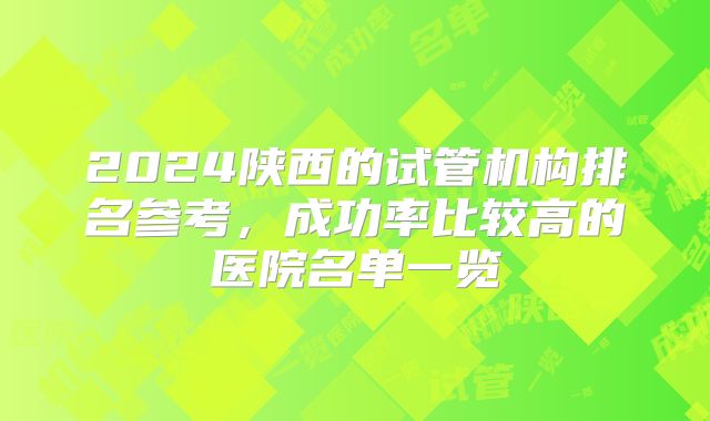 2024陕西的试管机构排名参考，成功率比较高的医院名单一览