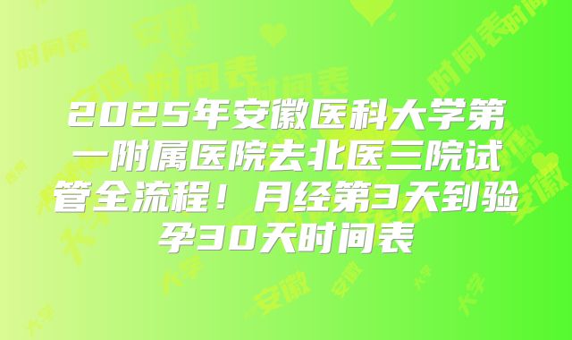 2025年安徽医科大学第一附属医院去北医三院试管全流程！月经第3天到验孕30天时间表