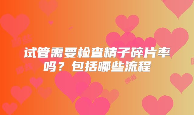 试管需要检查精子碎片率吗？包括哪些流程