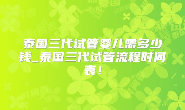 泰国三代试管婴儿需多少钱_泰国三代试管流程时间表！