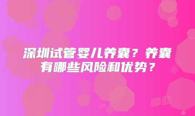 深圳试管婴儿养囊?养囊有哪些风险和优势?