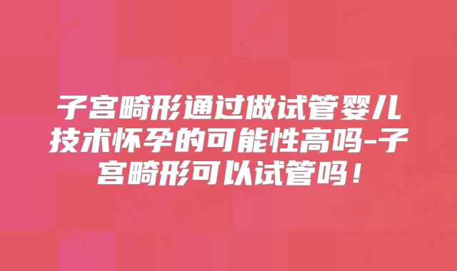 子宫畸形通过做试管婴儿技术怀孕的可能性高吗-子宫畸形可以试管吗！
