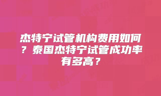 杰特宁试管机构费用如何？泰国杰特宁试管成功率有多高？