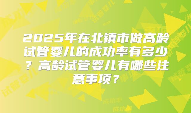 2025年在北镇市做高龄试管婴儿的成功率有多少？高龄试管婴儿有哪些注意事项？