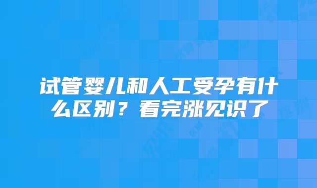 试管婴儿和人工受孕有什么区别？看完涨见识了