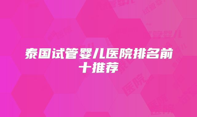 泰国试管婴儿医院排名前十推荐