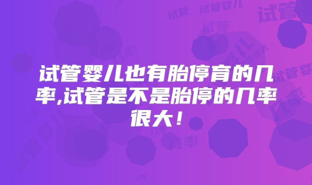 试管婴儿也有胎停育的几率,试管是不是胎停的几率很大！