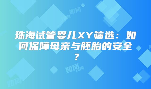 珠海试管婴儿XY筛选:如何保障母亲与胚胎的安全?