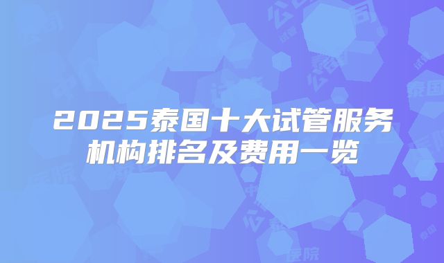 2025泰国十大试管服务机构排名及费用一览