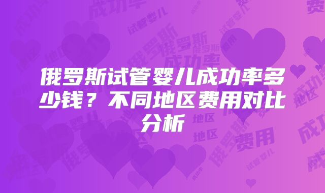 俄罗斯试管婴儿成功率多少钱？不同地区费用对比分析