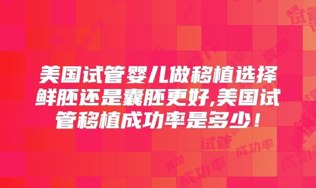美国试管婴儿做移植选择鲜胚还是囊胚更好,美国试管移植成功率是多少！