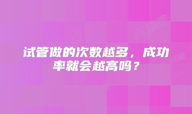 试管做的次数越多，成功率就会越高吗？