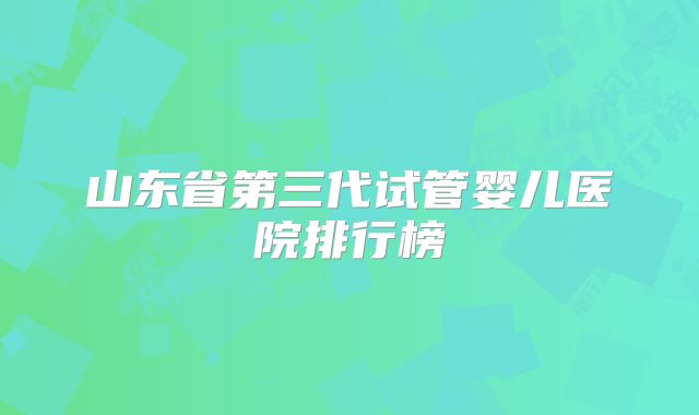 山东省第三代试管婴儿医院排行榜