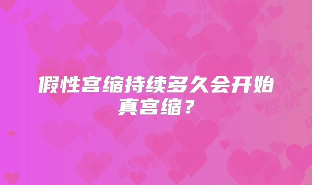 假性宫缩持续多久会开始真宫缩？