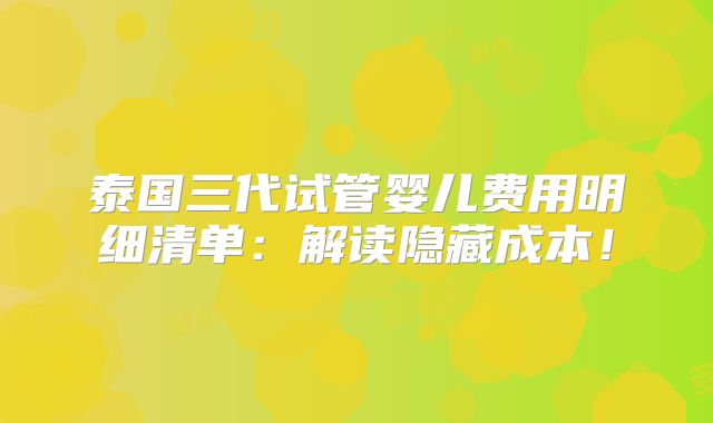 泰国三代试管婴儿费用明细清单：解读隐藏成本！