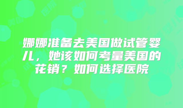 娜娜准备去美国做试管婴儿，她该如何考量美国的花销？如何选择医院
