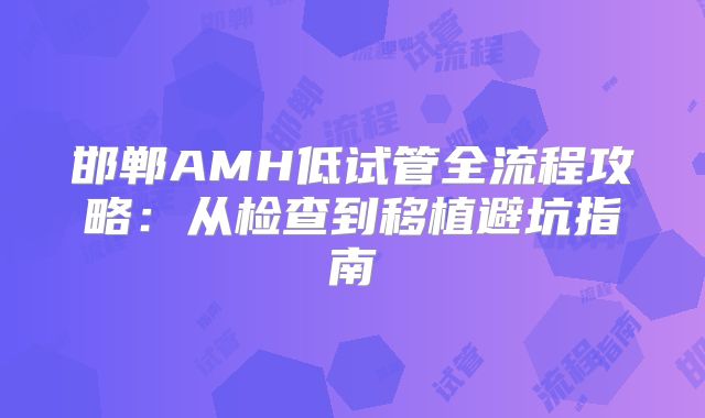 邯郸AMH低试管全流程攻略：从检查到移植避坑指南
