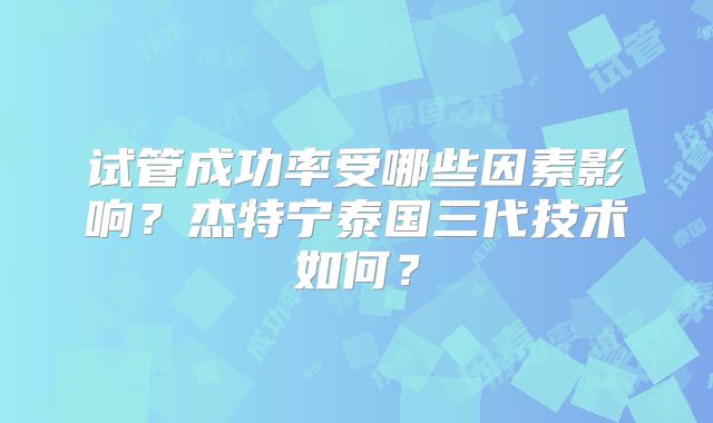 试管成功率受哪些因素影响？杰特宁泰国三代技术如何？