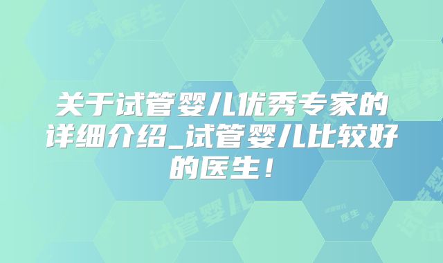 关于试管婴儿优秀专家的详细介绍_试管婴儿比较好的医生！