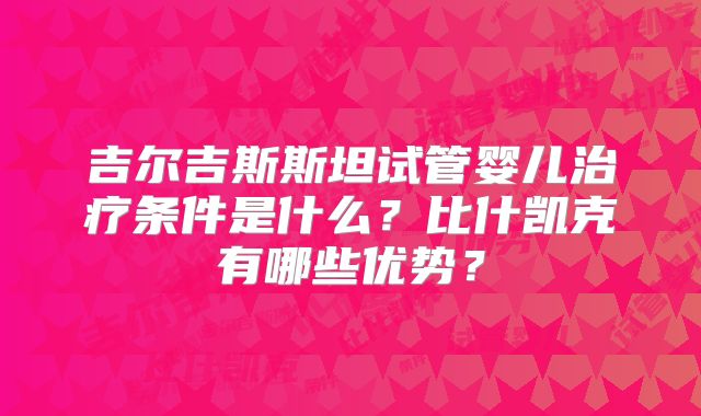 吉尔吉斯斯坦试管婴儿治疗条件是什么？比什凯克有哪些优势？