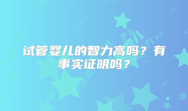 试管婴儿的智力高吗？有事实证明吗？