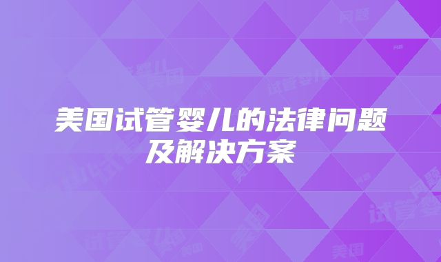 美国试管婴儿的法律问题及解决方案
