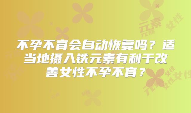 不孕不育会自动恢复吗？适当地摄入铁元素有利于改善女性不孕不育？