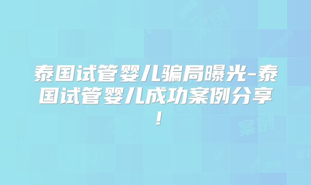 泰国试管婴儿骗局曝光-泰国试管婴儿成功案例分享！