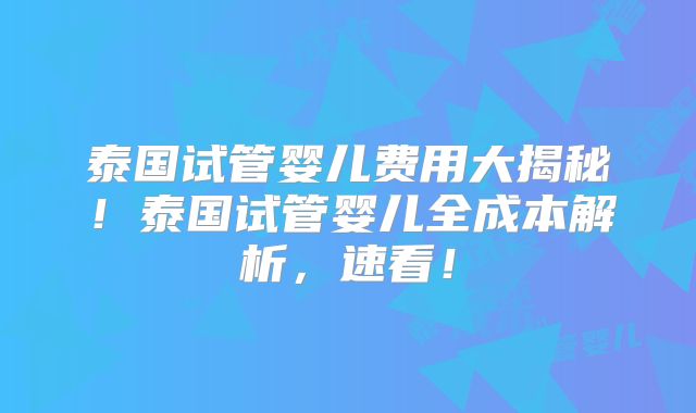 泰国试管婴儿费用大揭秘！泰国试管婴儿全成本解析，速看！