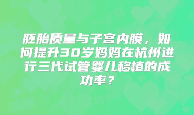 胚胎质量与子宫内膜，如何提升30岁妈妈在杭州进行三代试管婴儿移植的成功率？