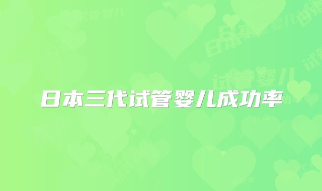 日本三代试管婴儿成功率