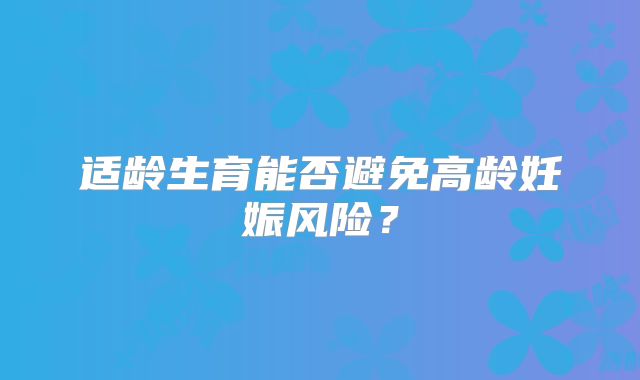 适龄生育能否避免高龄妊娠风险？
