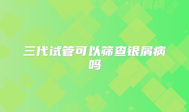 三代试管可以筛查银屑病吗