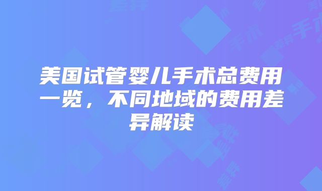 美国试管婴儿手术总费用一览，不同地域的费用差异解读