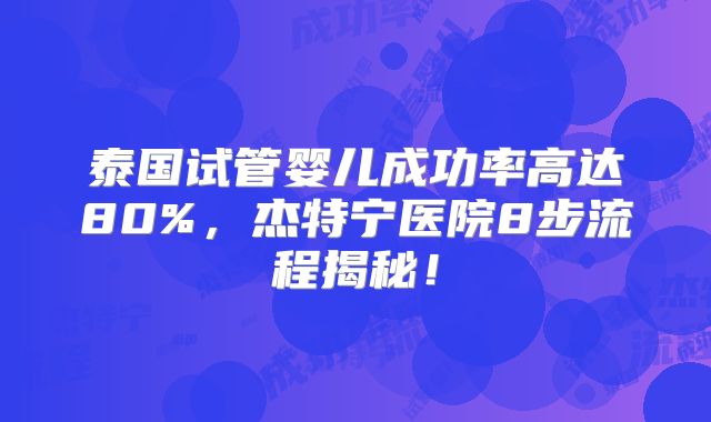 泰国试管婴儿成功率高达80%，杰特宁医院8步流程揭秘！