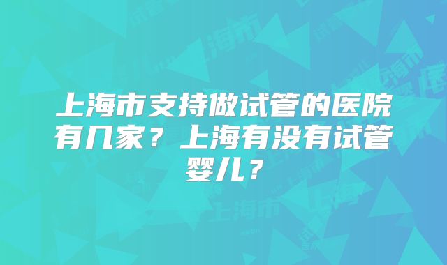 上海市支持做试管的医院有几家?上海有没有试管婴儿?