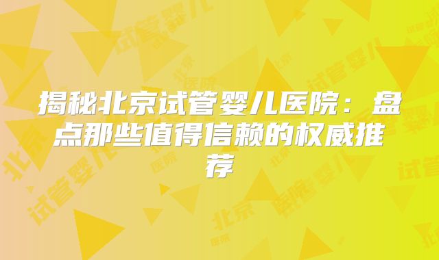 揭秘北京试管婴儿医院：盘点那些值得信赖的权威推荐