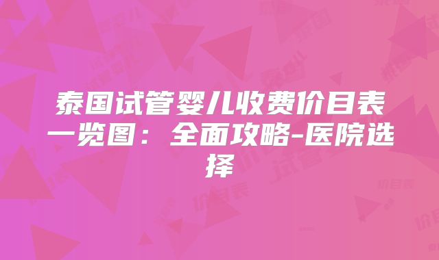 泰国试管婴儿收费价目表一览图：全面攻略-医院选择