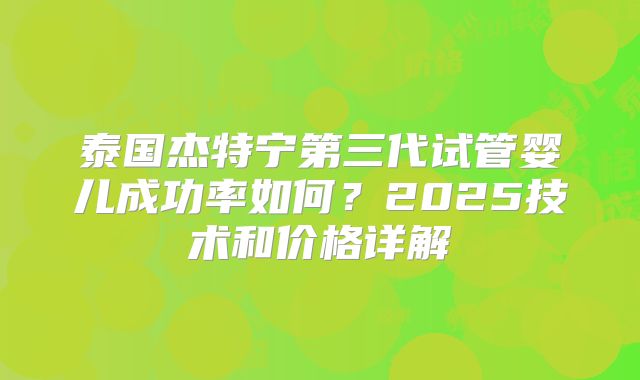 泰国杰特宁第三代试管婴儿成功率如何？2025技术和价格详解