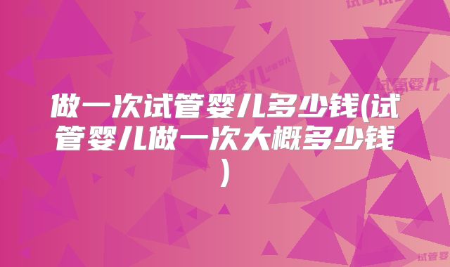 做一次试管婴儿多少钱(试管婴儿做一次大概多少钱)