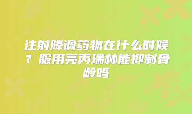 注射降调药物在什么时候？服用亮丙瑞林能抑制骨龄吗