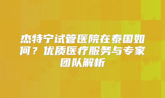杰特宁试管医院在泰国如何？优质医疗服务与专家团队解析