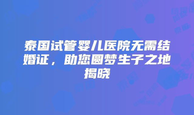 泰国试管婴儿医院无需结婚证,助您圆梦生子之地揭晓