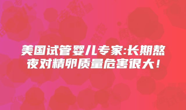 美国试管婴儿专家:长期熬夜对精卵质量危害很大！