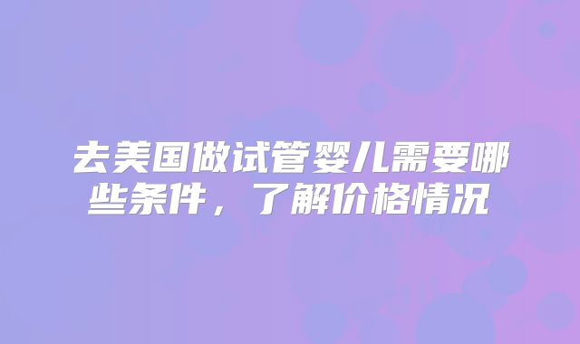 去美国做试管婴儿需要哪些条件，了解价格情况