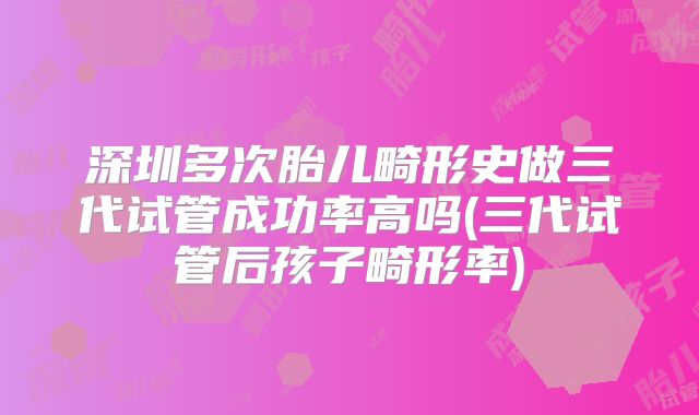 深圳多次胎儿畸形史做三代试管成功率高吗(三代试管后孩子畸形率)