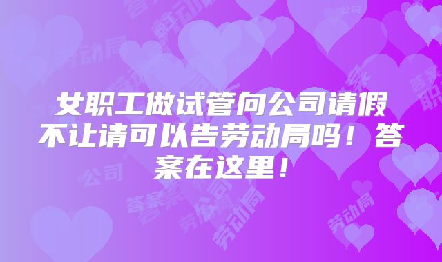 女职工做试管向公司请假不让请可以告劳动局吗！答案在这里！