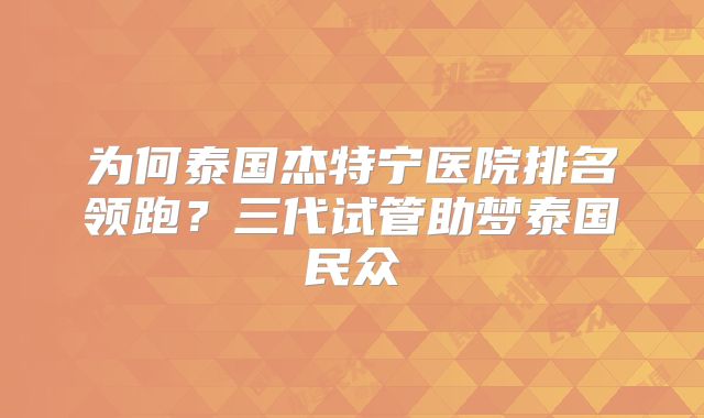 为何泰国杰特宁医院排名领跑？三代试管助梦泰国民众